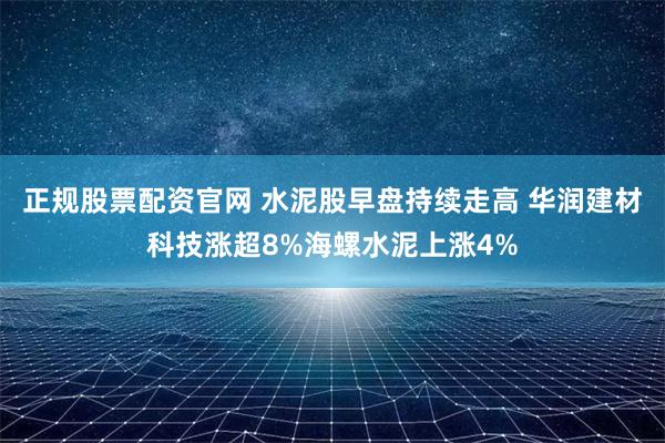 正规股票配资官网 水泥股早盘持续走高 华润建材科技涨超8%海螺水泥上涨4%