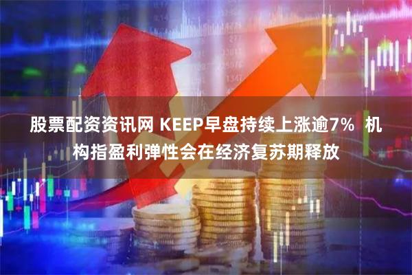 股票配资资讯网 KEEP早盘持续上涨逾7%  机构指盈利弹性会在经济复苏期释放