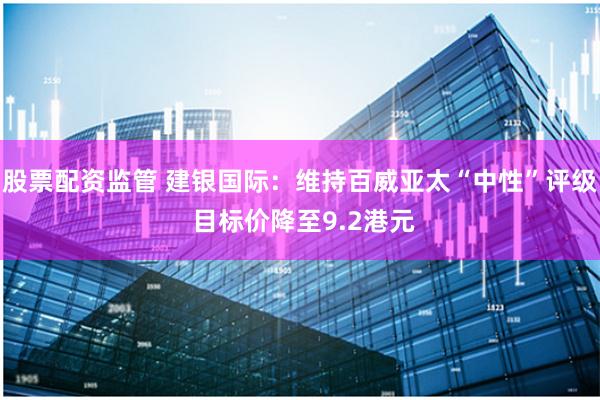 股票配资监管 建银国际：维持百威亚太“中性”评级 目标价降至9.2港元
