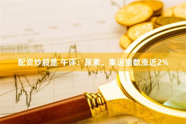 配资炒股是 午评：尿素、集运指数涨近2%