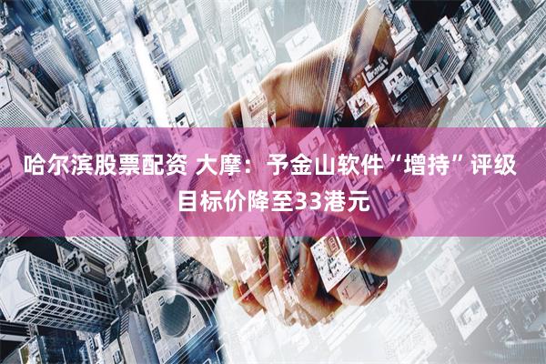 哈尔滨股票配资 大摩：予金山软件“增持”评级 目标价降至33港元