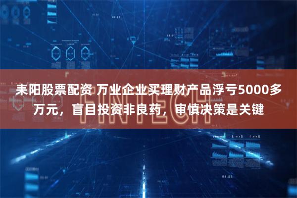 耒阳股票配资 万业企业买理财产品浮亏5000多万元，盲目投资非良药，审慎决策是关键