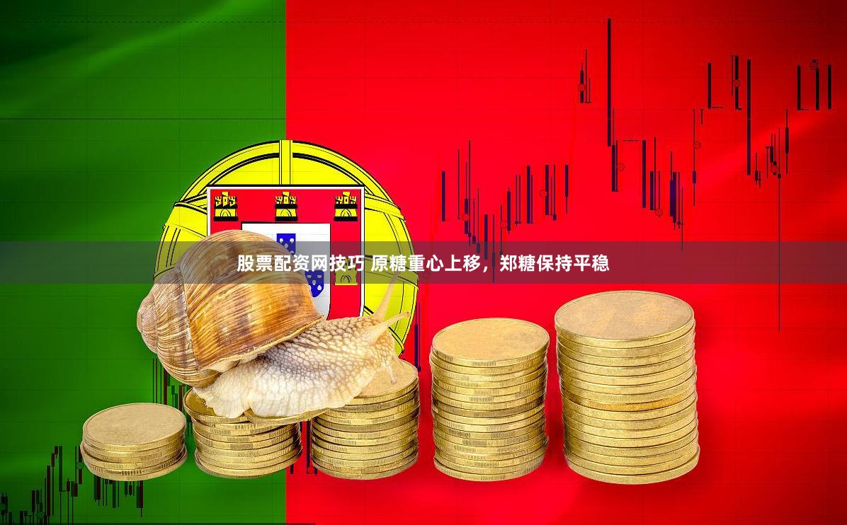 股票配资网技巧 原糖重心上移，郑糖保持平稳