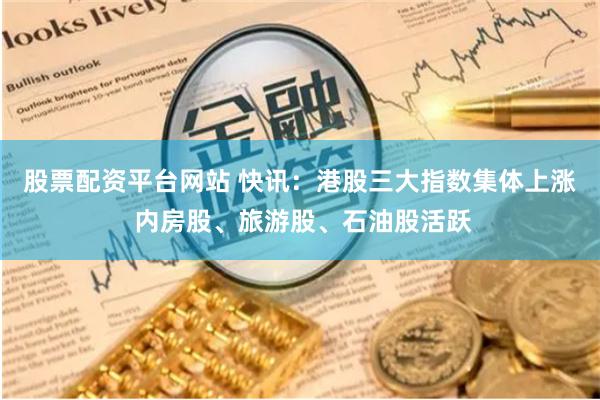 股票配资平台网站 快讯：港股三大指数集体上涨 内房股、旅游股、石油股活跃