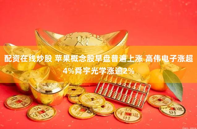配资在线炒股 苹果概念股早盘普遍上涨 高伟电子涨超4%舜宇光学涨逾2%