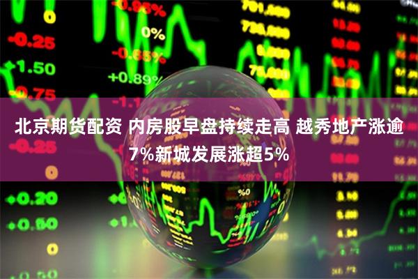 北京期货配资 内房股早盘持续走高 越秀地产涨逾7%新城发展涨超5%