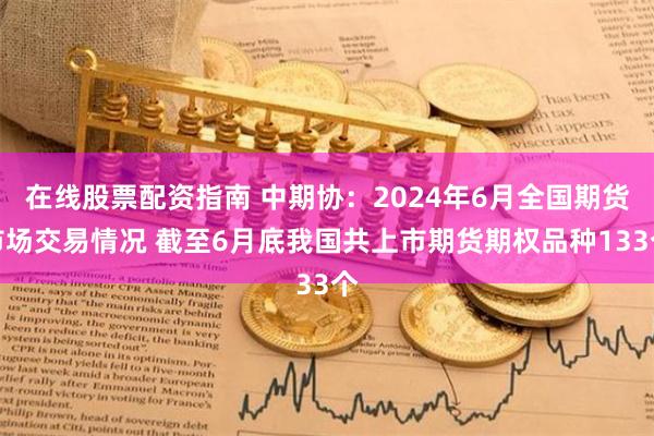 在线股票配资指南 中期协：2024年6月全国期货市场交易情况 截至6月底我国共上市期货期权品种133个