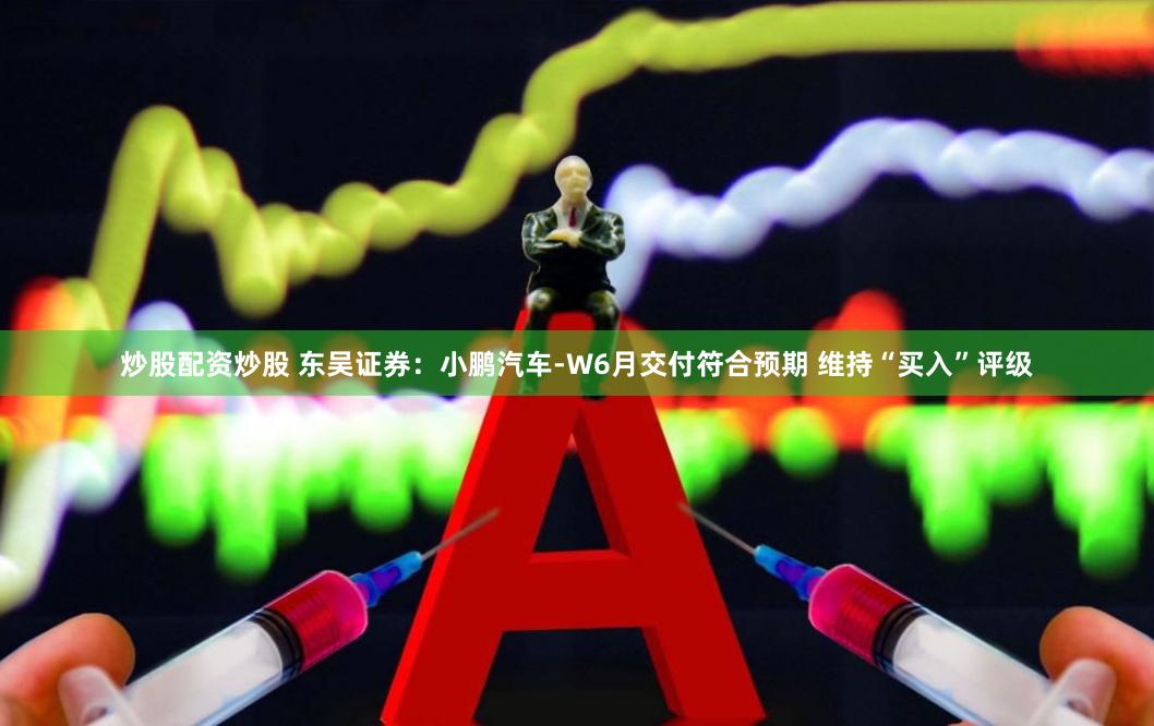 炒股配资炒股 东吴证券：小鹏汽车-W6月交付符合预期 维持“买入”评级