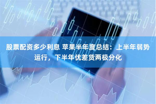 股票配资多少利息 苹果半年度总结：上半年弱势运行，下半年优差货两极分化