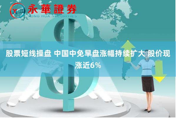 股票短线操盘 中国中免早盘涨幅持续扩大 股价现涨近6%
