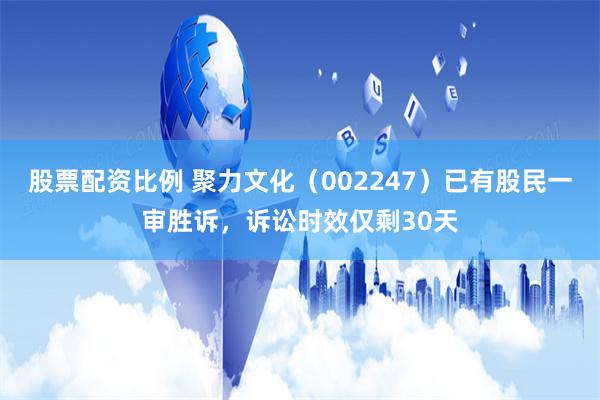 股票配资比例 聚力文化（002247）已有股民一审胜诉，诉讼时效仅剩30天