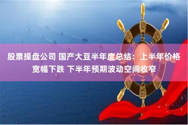 股票操盘公司 国产大豆半年度总结：上半年价格宽幅下跌 下半年预期波动空间收窄