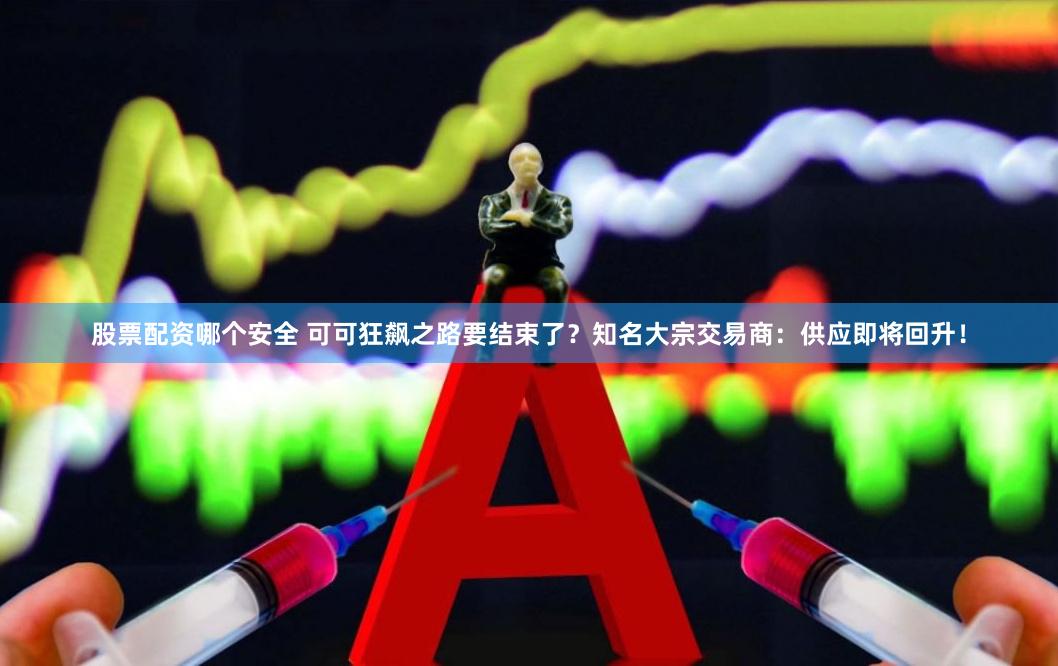 股票配资哪个安全 可可狂飙之路要结束了？知名大宗交易商：供应即将回升！
