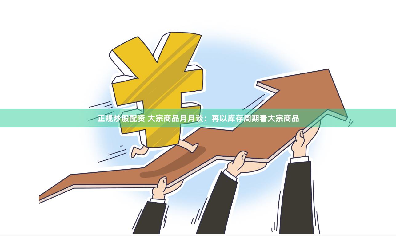 正规炒股配资 大宗商品月月谈：再以库存周期看大宗商品
