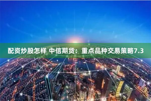 配资炒股怎样 中信期货：重点品种交易策略7.3