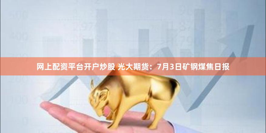 网上配资平台开户炒股 光大期货：7月3日矿钢煤焦日报