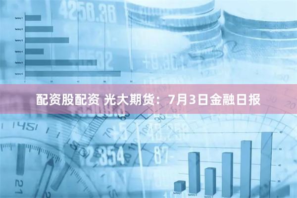 配资股配资 光大期货：7月3日金融日报
