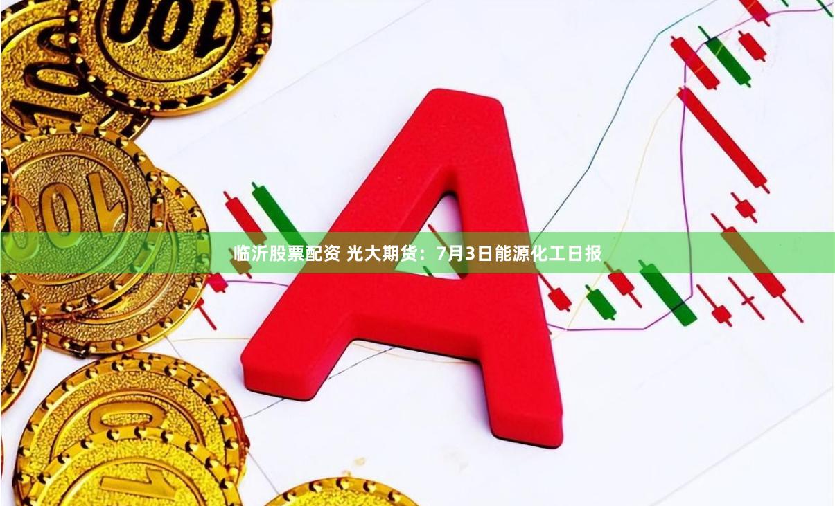 临沂股票配资 光大期货:7月3日能源化工日报