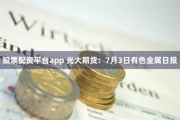 股票配资平台app 光大期货：7月3日有色金属日报