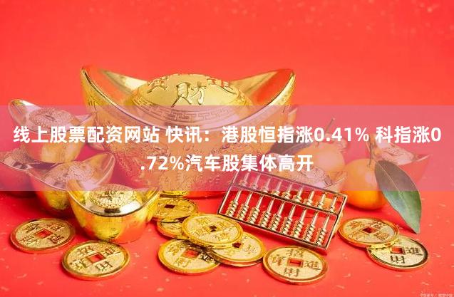 线上股票配资网站 快讯:港股恒指涨0.41% 科指涨0.72%汽车股集体高开