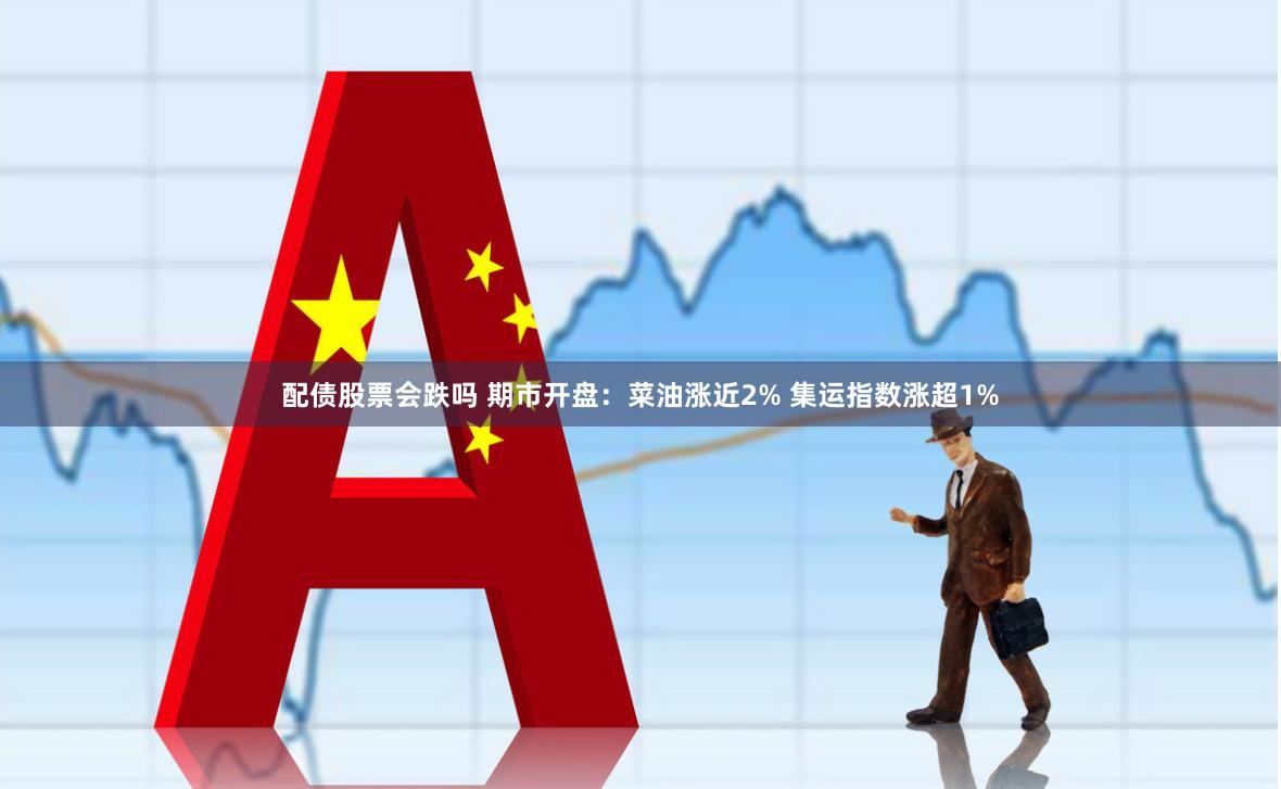 配债股票会跌吗 期市开盘：菜油涨近2% 集运指数涨超1%