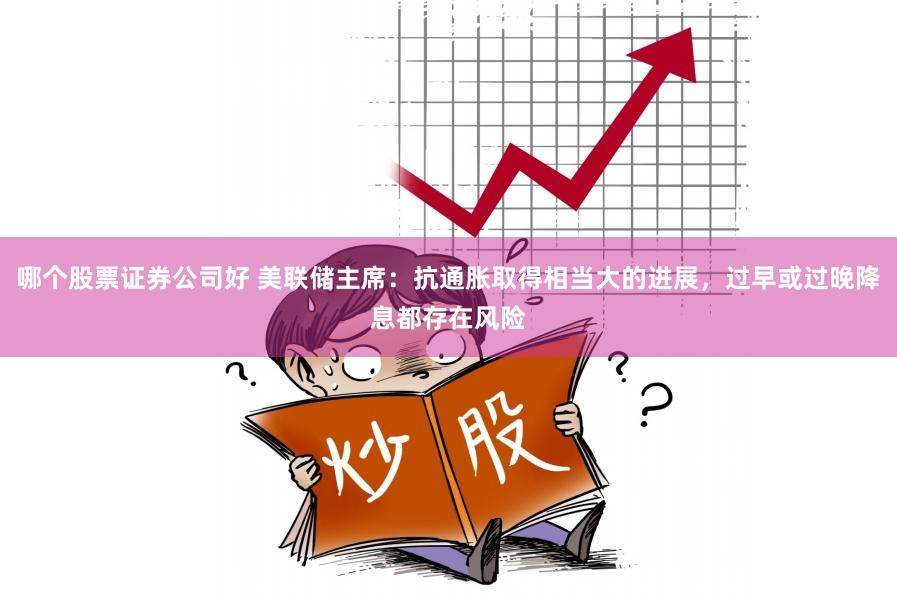 哪个股票证券公司好 美联储主席：抗通胀取得相当大的进展，过早或过晚降息都存在风险