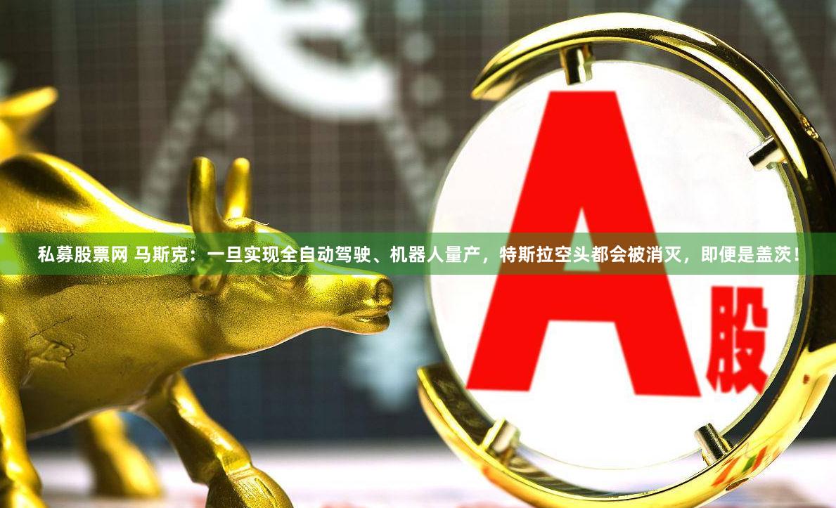 私募股票网 马斯克：一旦实现全自动驾驶、机器人量产，特斯拉空头都会被消灭，即便是盖茨！