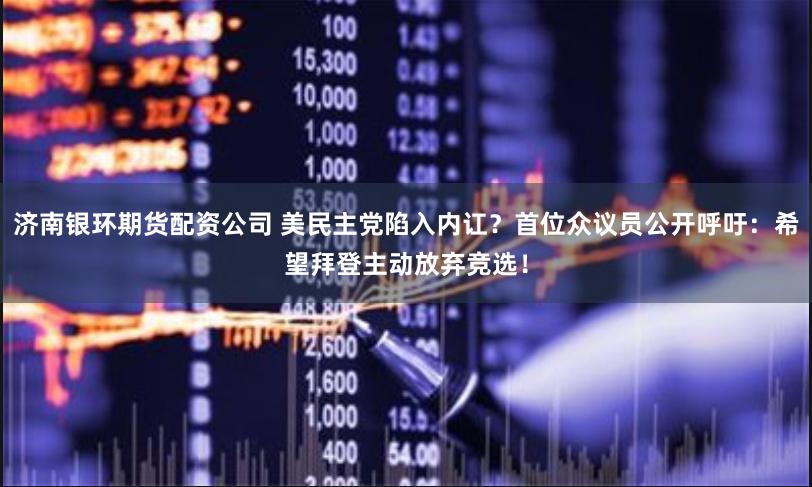 济南银环期货配资公司 美民主党陷入内讧？首位众议员公开呼吁：希望拜登主动放弃竞选！