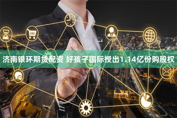 济南银环期货配资 好孩子国际授出1.14亿份购股权