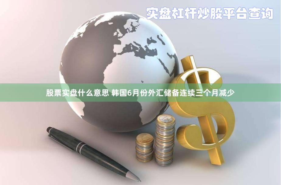 股票实盘什么意思 韩国6月份外汇储备连续三个月减少