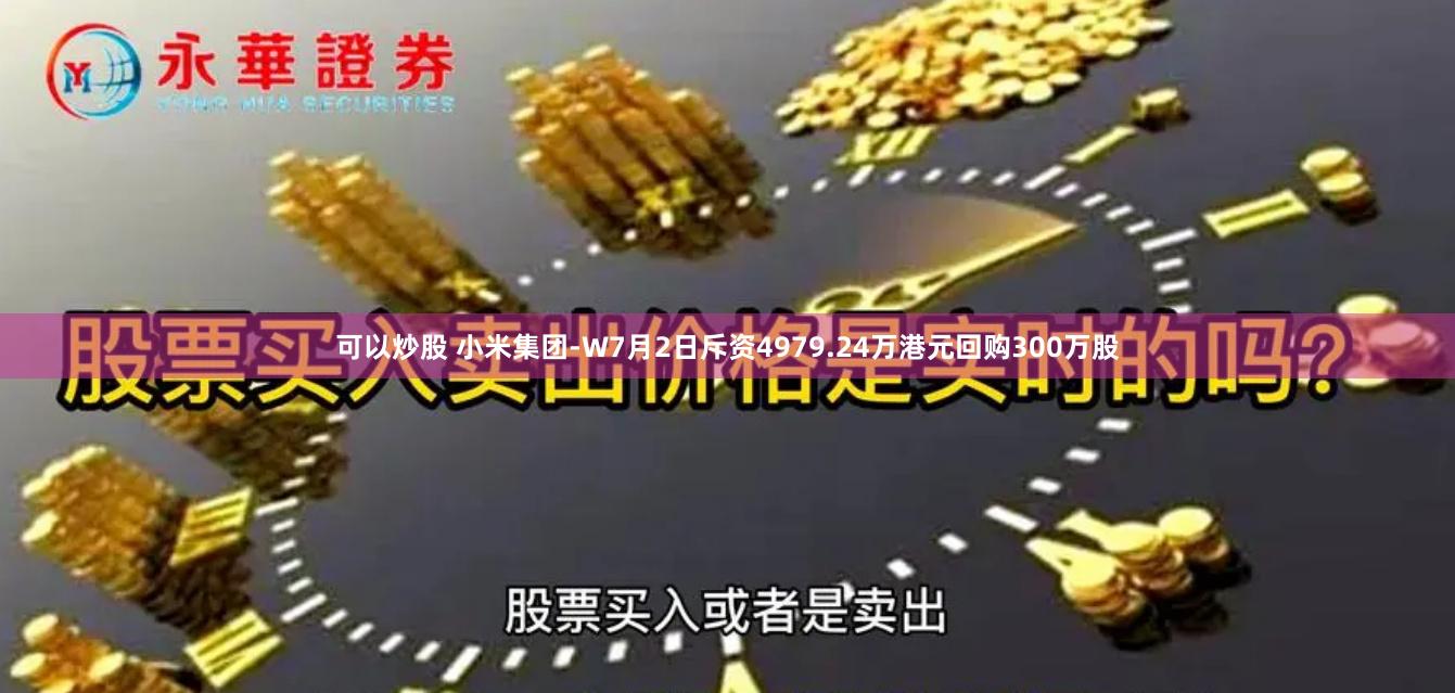 可以炒股 小米集团-W7月2日斥资4979.24万港元回购300万股