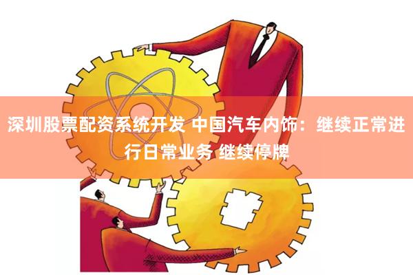 深圳股票配资系统开发 中国汽车内饰：继续正常进行日常业务 继续停牌