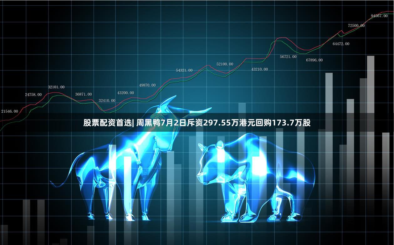 股票配资首选| 周黑鸭7月2日斥资297.55万港元回购173.7万股