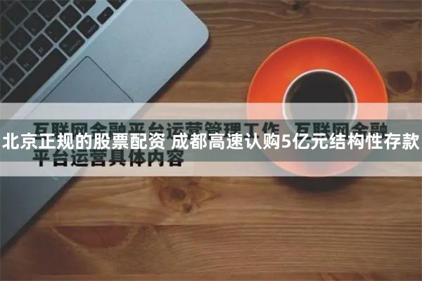 北京正规的股票配资 成都高速认购5亿元结构性存款