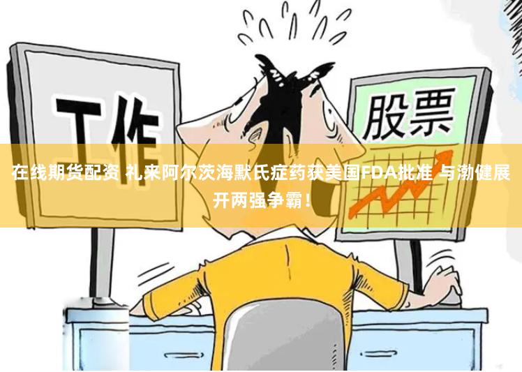 在线期货配资 礼来阿尔茨海默氏症药获美国FDA批准 与渤健展开两强争霸！