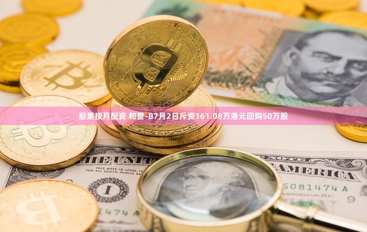 股票按月配资 和誉-B7月2日斥资161.08万港元回购50万股