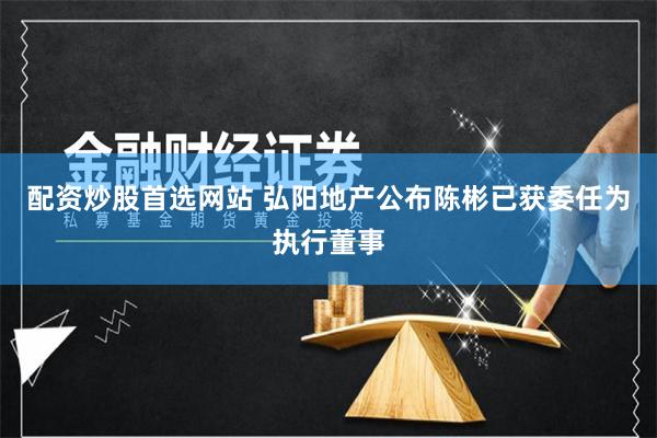 配资炒股首选网站 弘阳地产公布陈彬已获委任为执行董事