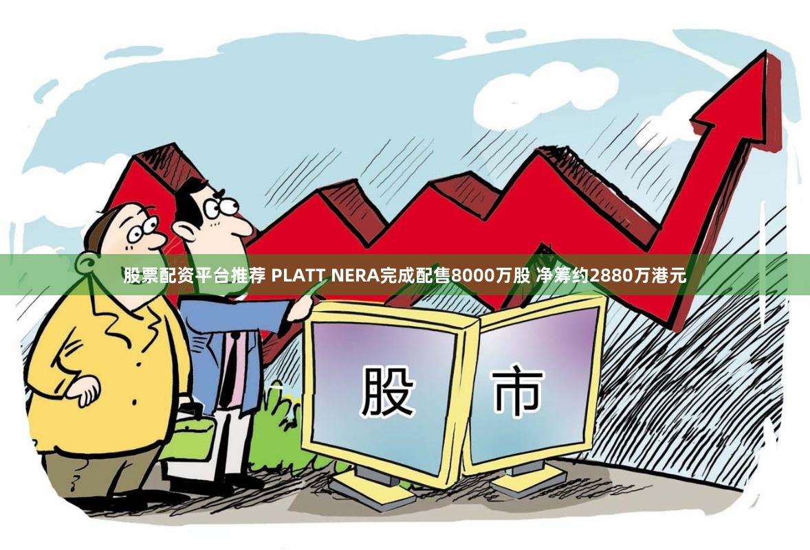 股票配资平台推荐 PLATT NERA完成配售8000万股 净筹约2880万港元