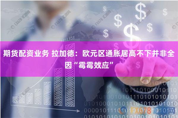期货配资业务 拉加德：欧元区通胀居高不下并非全因“霉霉效应”