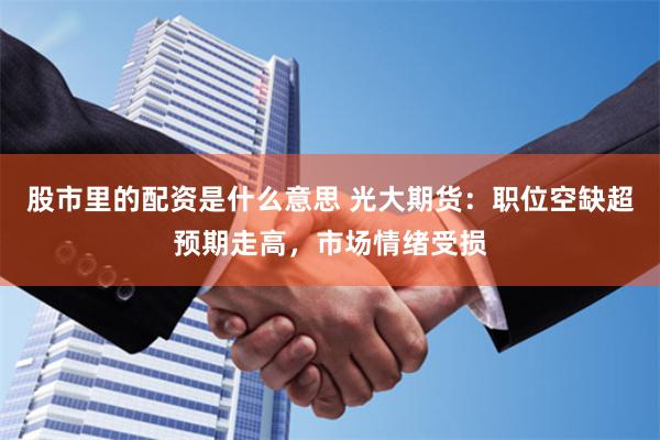 股市里的配资是什么意思 光大期货：职位空缺超预期走高，市场情绪受损