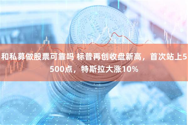 和私募做股票可靠吗 标普再创收盘新高，首次站上5500点，特斯拉大涨10%