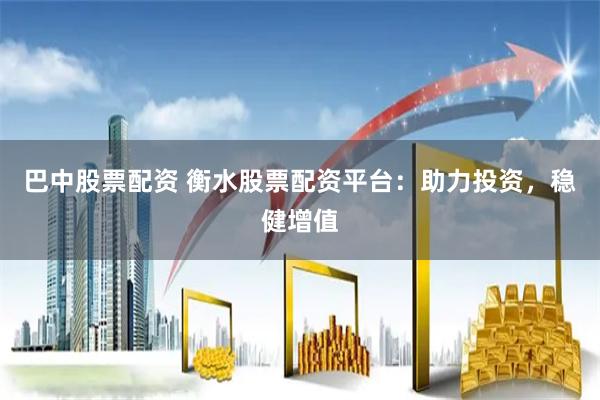 巴中股票配资 衡水股票配资平台：助力投资，稳健增值
