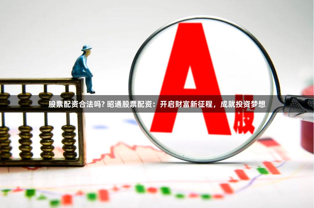 股票配资合法吗? 昭通股票配资：开启财富新征程，成就投资梦想