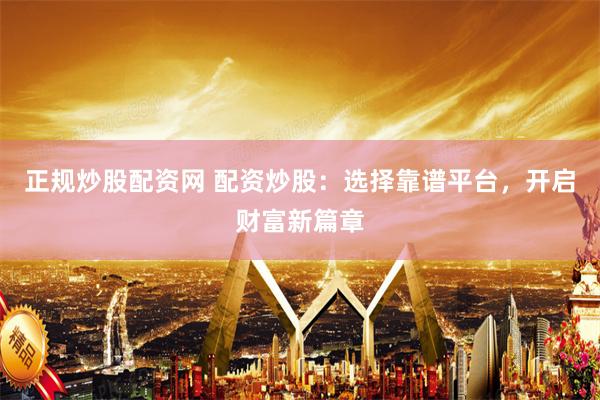 正规炒股配资网 配资炒股：选择靠谱平台，开启财富新篇章