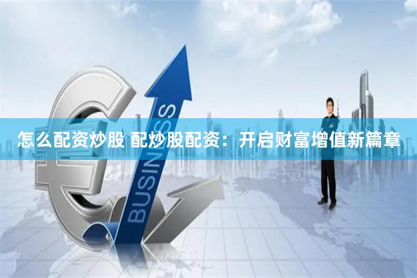 怎么配资炒股 配炒股配资：开启财富增值新篇章