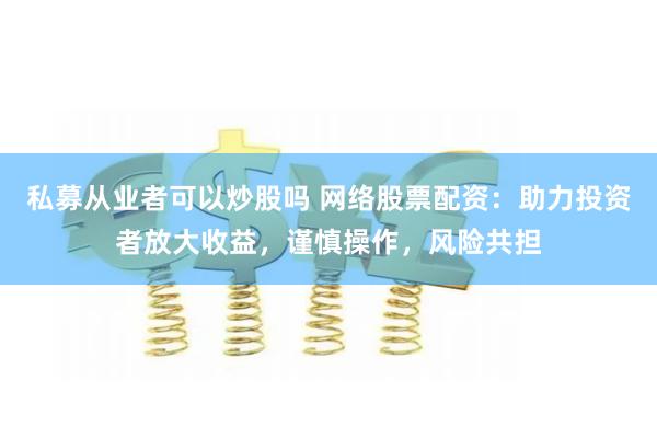 私募从业者可以炒股吗 网络股票配资：助力投资者放大收益，谨慎操作，风险共担