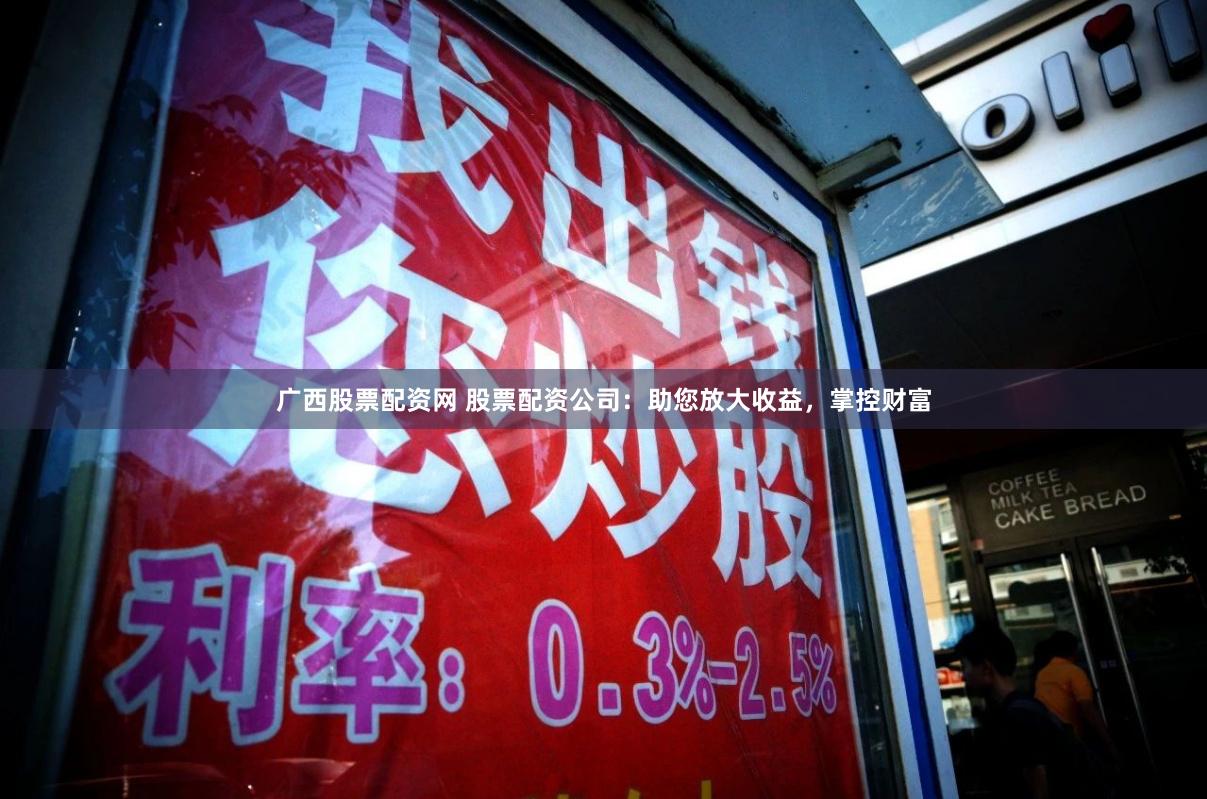 广西股票配资网 股票配资公司：助您放大收益，掌控财富