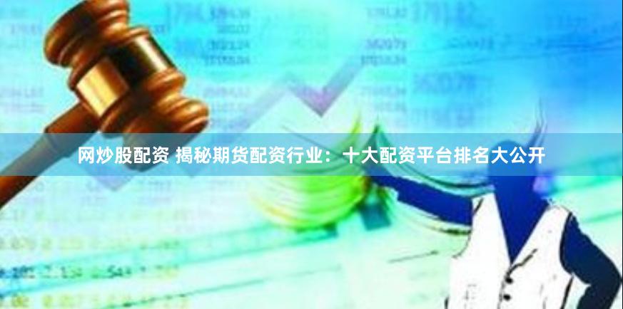 网炒股配资 揭秘期货配资行业：十大配资平台排名大公开