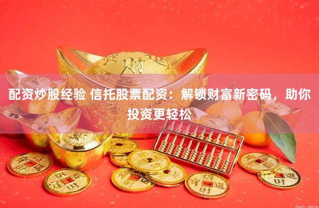 配资炒股经验 信托股票配资：解锁财富新密码，助你投资更轻松
