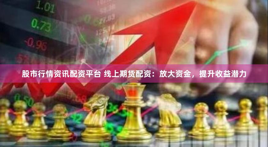 股市行情资讯配资平台 线上期货配资：放大资金，提升收益潜力
